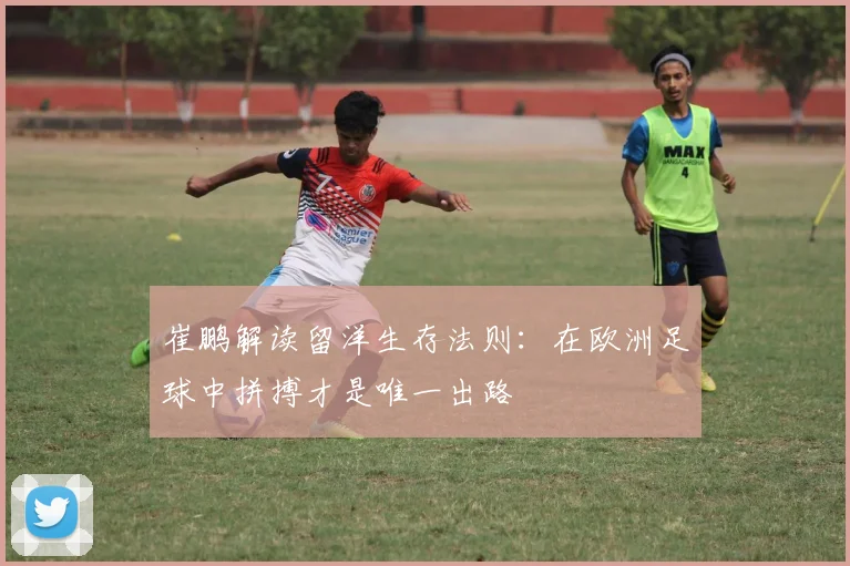 崔鹏解读留洋生存法则：在欧洲足球中拼搏才是唯一出路