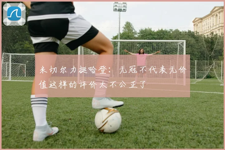 米切尔力挺哈登：无冠不代表无价值这样的评价太不公正了
