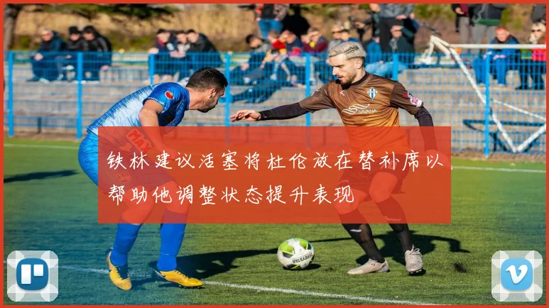 铁林建议活塞将杜伦放在替补席以帮助他调整状态提升表现