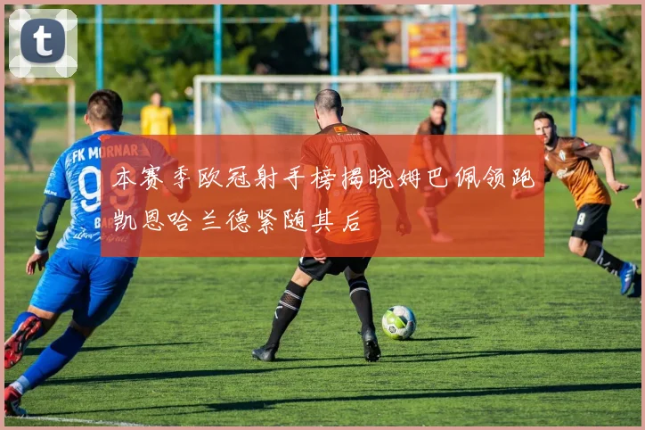 本赛季欧冠射手榜揭晓姆巴佩领跑凯恩哈兰德紧随其后