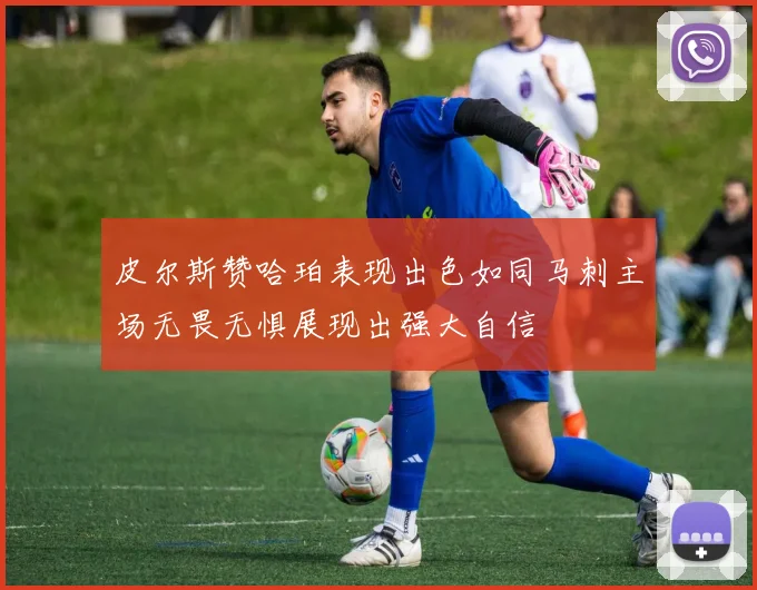 皮尔斯赞哈珀表现出色如同马刺主场无畏无惧展现出强大自信