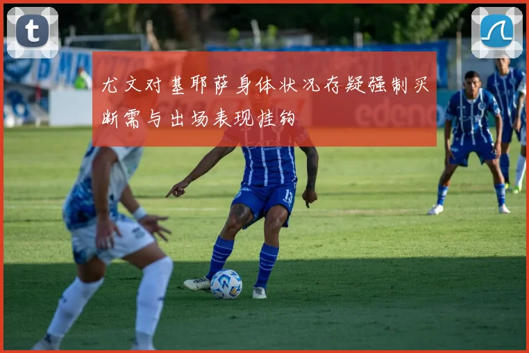 尤文对基耶萨身体状况存疑强制买断需与出场表现挂钩