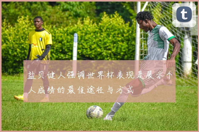 盐贝健人强调世界杯表现是展示个人成绩的最佳途径与方式