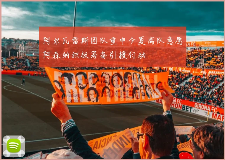 阿尔瓦雷斯团队重申今夏离队意愿阿森纳积极筹备引援行动