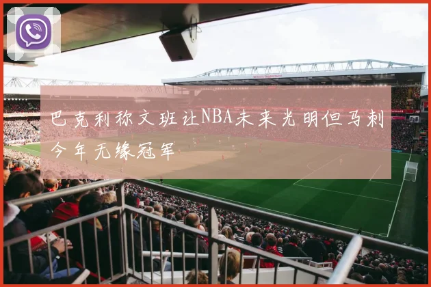 巴克利称文班让NBA未来光明但马刺今年无缘冠军