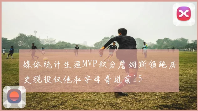 媒体统计生涯MVP积分詹姆斯领跑历史现役仅他和字母哥进前15