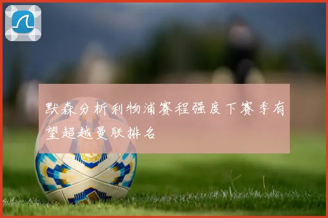 默森分析利物浦赛程强度下赛季有望超越曼联排名