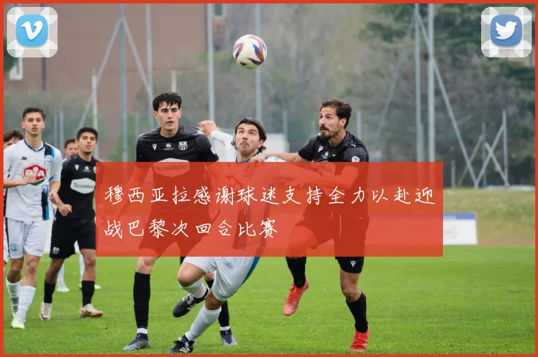 穆西亚拉感谢球迷支持全力以赴迎战巴黎次回合比赛