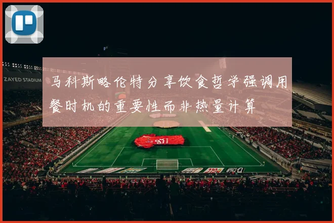 马科斯略伦特分享饮食哲学强调用餐时机的重要性而非热量计算