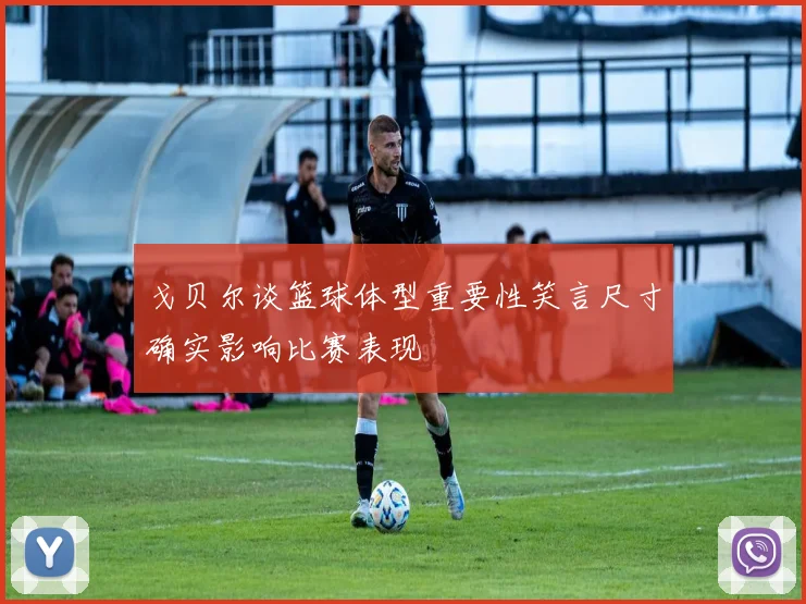 戈贝尔谈篮球体型重要性笑言尺寸确实影响比赛表现